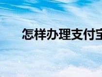 怎样办理支付宝卡（怎样办理支付宝）