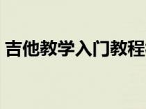 吉他教学入门教程视频（吉他教学入门教程）