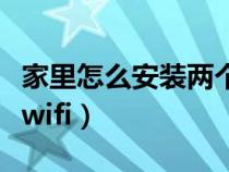 家里怎么安装两个无线路由器（家里怎么安装wifi）