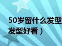 50岁留什么发型好看时尚又减龄（40岁什么发型好看）