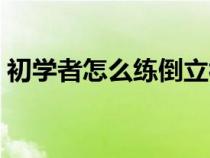 初学者怎么练倒立视频（初学者怎么练倒立）