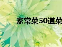 家常菜50道菜（家常菜食谱有哪些）