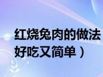 红烧兔肉的做法 最正宗的做法（兔肉怎么做好吃又简单）