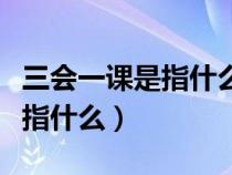 三会一课是指什么内容和要求识（三会一课是指什么）