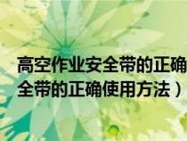 高空作业安全带的正确使用方法是平挂平用吗（高空作业安全带的正确使用方法）