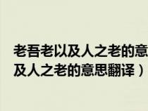 老吾老以及人之老的意思翻译幼吾幼以及人之幼（老吾老以及人之老的意思翻译）