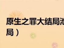 原生之罪大结局池震死了没有（原生之罪大结局）