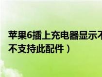 苹果6插上充电器显示不支持此配件（为什么苹果6充电提示不支持此配件）