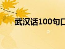 武汉话100句口语（武汉话常用口语）