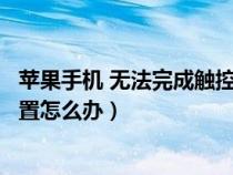 苹果手机 无法完成触控id设置（苹果手机无法完成触控id设置怎么办）