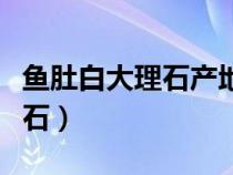 鱼肚白大理石产地哪里（如何鉴别鱼肚白大理石）