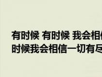 有时候 有时候 我会相信一切有尽头是什么意思（有时候有时候我会相信一切有尽头是什么歌）