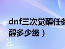 dnf三次觉醒任务多少级可以接（dnf三次觉醒多少级）