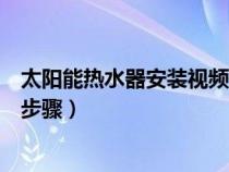 太阳能热水器安装视频全过程（太阳能热水器的安装要求及步骤）