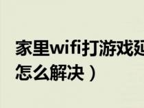 家里wifi打游戏延迟高怎么办（路由器延迟高怎么解决）