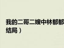 我的二哥二嫂中林郁郁结局是什么（我的二哥二嫂中林郁郁结局）