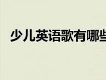 少儿英语歌有哪些（少儿英文歌曲有什么）