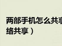 两部手机怎么共享网络（两部手机怎样实现网络共享）