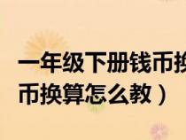 一年级下册钱币换算题人教版视频（一年级钱币换算怎么教）