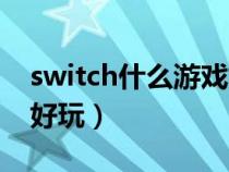 switch什么游戏好玩单机（switch什么游戏好玩）