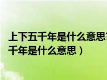 上下五千年是什么意思?第一个五千年才到2021年?（上下五千年是什么意思）