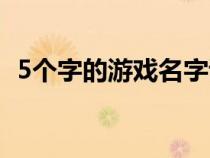 5个字的游戏名字诗意（5个字的游戏名字）