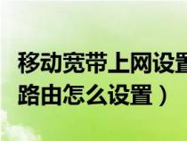 移动宽带上网设置路由器（中国移动的宽带连路由怎么设置）