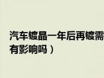 汽车镀晶一年后再镀需要抛光吗（镀晶一年后不想镀了对车有影响吗）