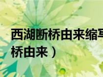 西湖断桥由来缩写400字作文怎么写（西湖断桥由来）