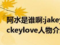 阿水是谁啊:jakeylove为什么叫阿水（阿水jackeylove人物介绍）