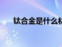 钛合金是什么材料（钛金是什么材料）