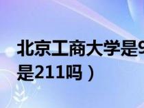 北京工商大学是985还是211（北京工商大学是211吗）