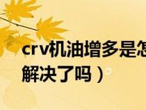 crv机油增多是怎么回事（crv机油增加问题解决了吗）