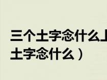 三个土字念什么上面一个土底下两个土（三个土字念什么）