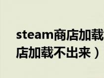 steam商店加载不出来如何解决（steam商店加载不出来）