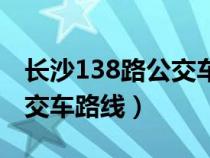 长沙138路公交车路线时间表（长沙138路公交车路线）