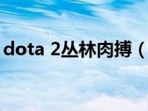 dota 2丛林肉搏（dota2丛林肉搏被动攻略）