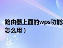 路由器上面的wps功能怎么用不了（路由器上面的WPS功能怎么用）