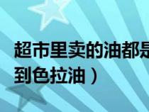 超市里卖的油都是色拉油吗（超市为什么找不到色拉油）