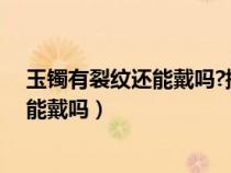 玉镯有裂纹还能戴吗?摘不下来敲碎可以吗（玉镯有裂纹还能戴吗）