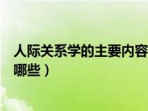 人际关系学的主要内容有哪些（人际关系学说的主要内容有哪些）