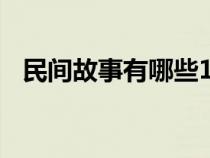 民间故事有哪些100个（民间故事有哪些）