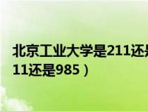 北京工业大学是211还是985录取分数线（北京工业大学是211还是985）