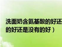 洗面奶含氨基酸的好还是不含氨基酸的好（洗面奶有氨基酸的好还是没有的好）