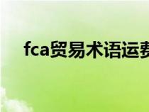 fca贸易术语运费谁承担（fca贸易术语）