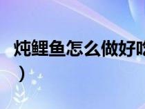 炖鲤鱼怎么做好吃又简单（炖鲤鱼怎么做好吃）