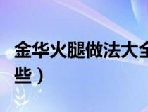 金华火腿做法大全视频（金华火腿的做法有哪些）