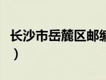 长沙市岳麓区邮编41000（长沙市岳麓区邮编）