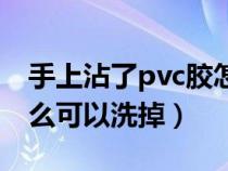 手上沾了pvc胶怎么去掉（手上pvc胶水用什么可以洗掉）