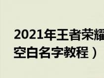 2021年王者荣耀空白名字怎么弄（王者荣耀空白名字教程）